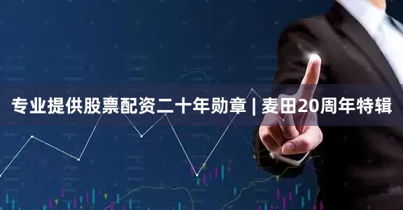 专业提供股票配资二十年勋章 | 麦田20周年特辑