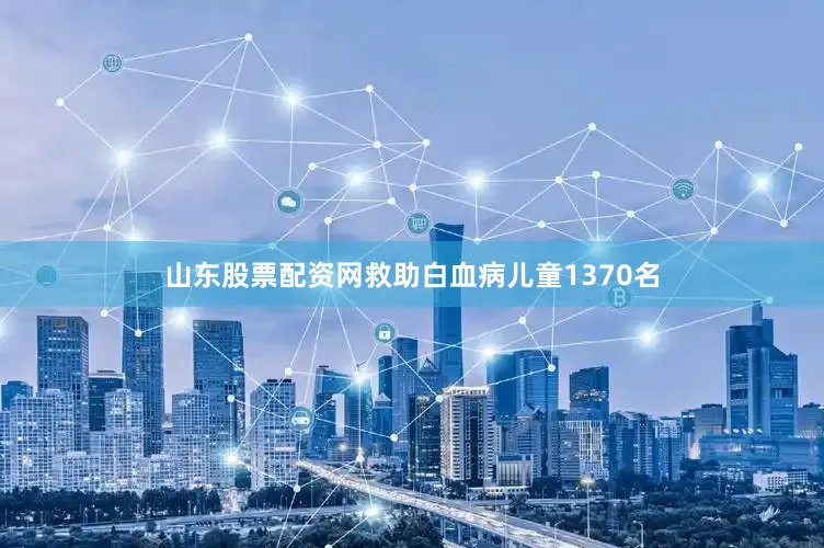 山东股票配资网救助白血病儿童1370名