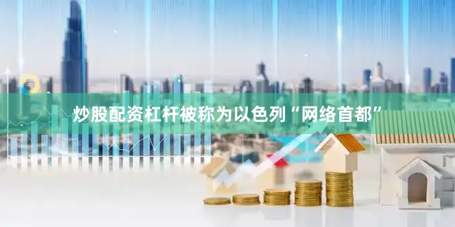 炒股配资杠杆被称为以色列“网络首都”
