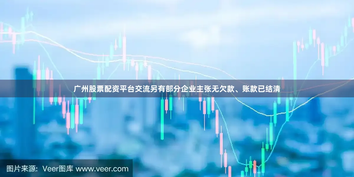 广州股票配资平台交流另有部分企业主张无欠款、账款已结清