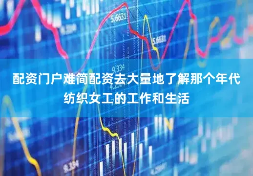 配资门户难简配资去大量地了解那个年代纺织女工的工作和生活