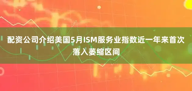 配资公司介绍美国5月ISM服务业指数近一年来首次落入萎缩区间