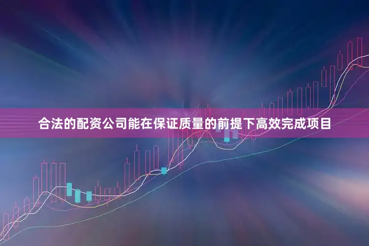 合法的配资公司能在保证质量的前提下高效完成项目