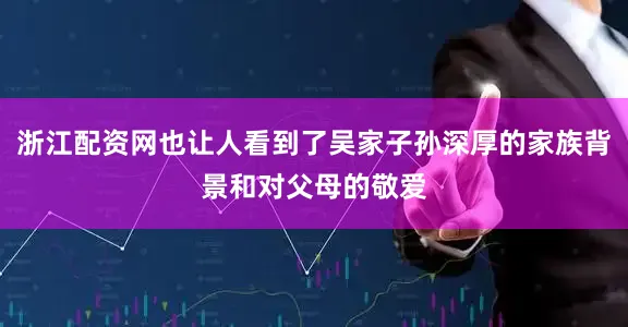 浙江配资网也让人看到了吴家子孙深厚的家族背景和对父母的敬爱