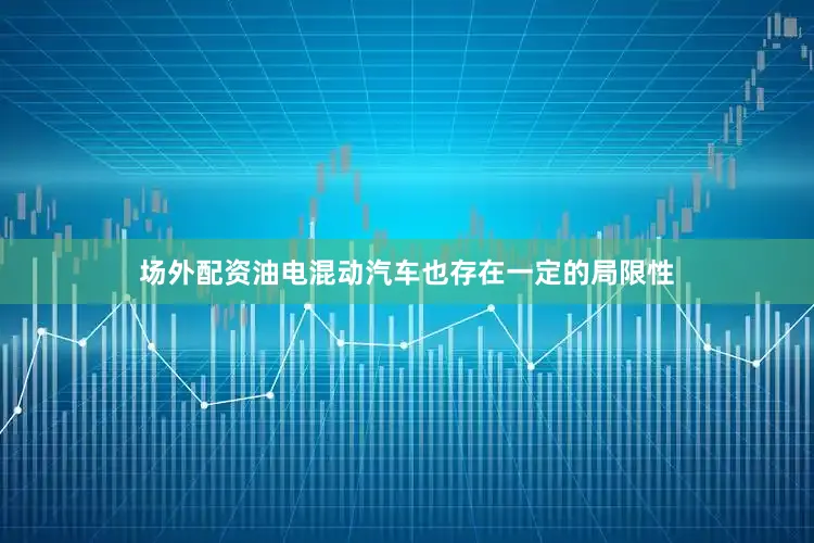 场外配资油电混动汽车也存在一定的局限性