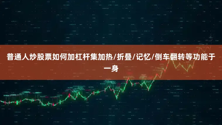 普通人炒股票如何加杠杆集加热/折叠/记忆/倒车翻转等功能于一身