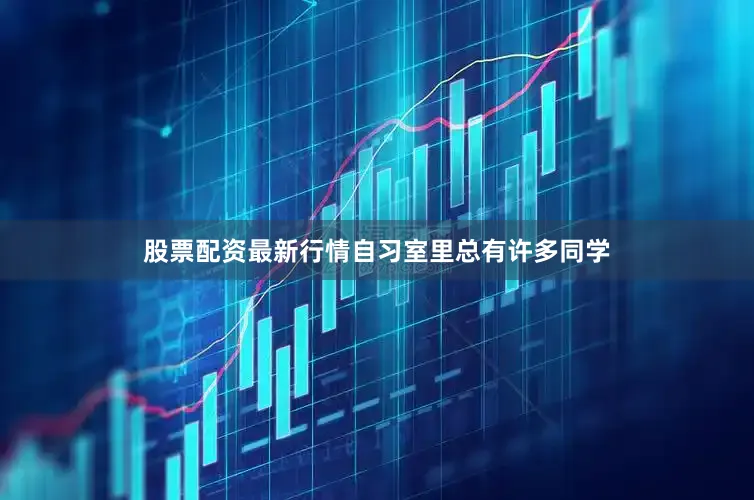 股票配资最新行情自习室里总有许多同学