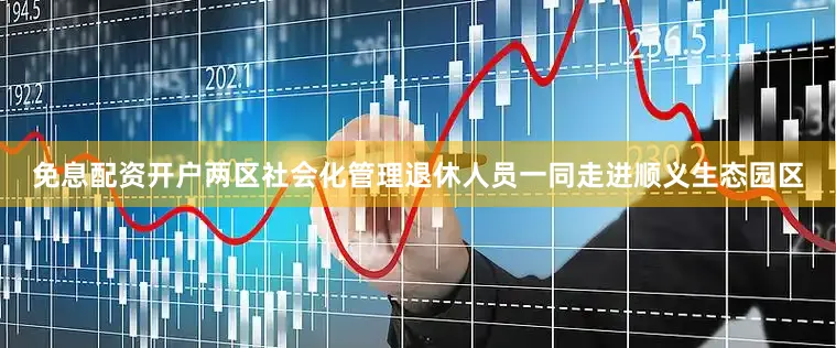 免息配资开户两区社会化管理退休人员一同走进顺义生态园区
