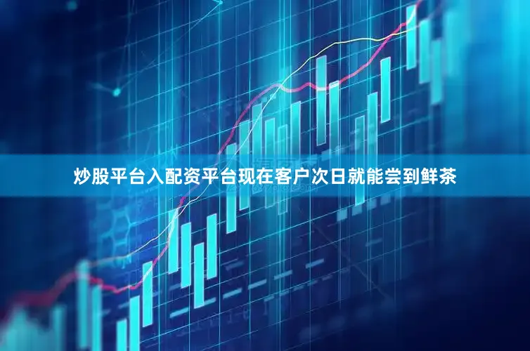 炒股平台入配资平台现在客户次日就能尝到鲜茶