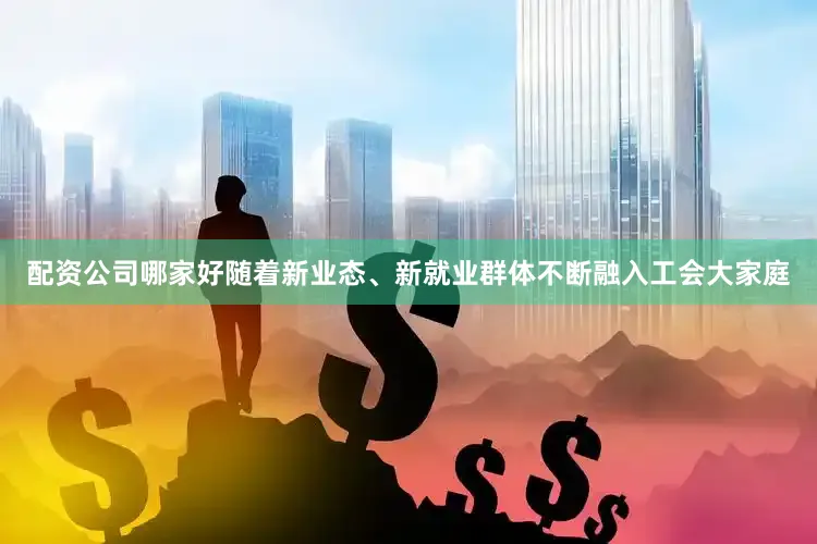 配资公司哪家好随着新业态、新就业群体不断融入工会大家庭