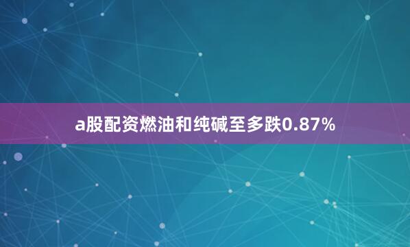 a股配资燃油和纯碱至多跌0.87%