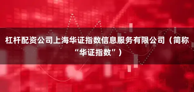 杠杆配资公司上海华证指数信息服务有限公司（简称“华证指数”）