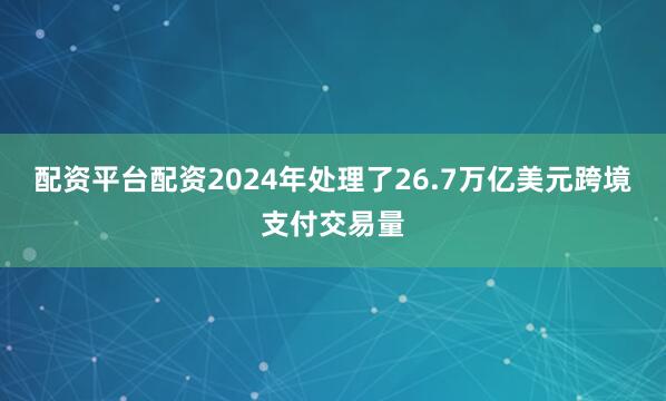 配资平台配资2024年处理了26.7万亿美元跨境支付交易量