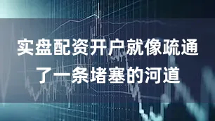 实盘配资开户就像疏通了一条堵塞的河道