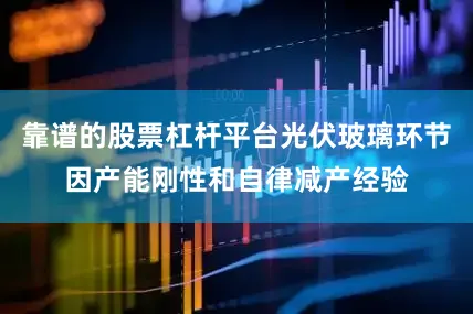 靠谱的股票杠杆平台光伏玻璃环节因产能刚性和自律减产经验