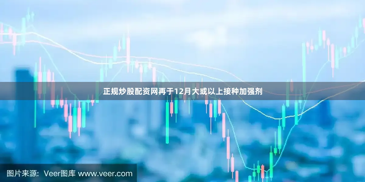 正规炒股配资网再于12月大或以上接种加强剂