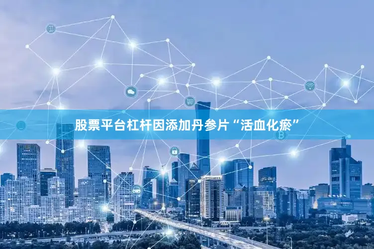 股票平台杠杆因添加丹参片“活血化瘀”