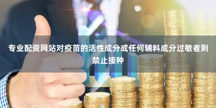 专业配资网站对疫苗的活性成分或任何辅料成分过敏者则禁止接种