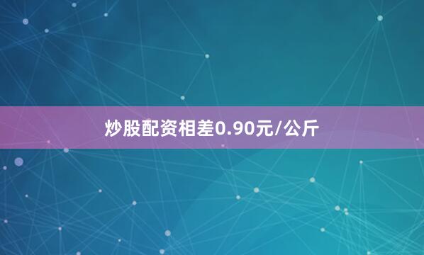 炒股配资相差0.90元/公斤