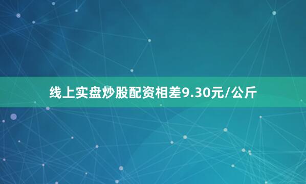线上实盘炒股配资相差9.30元/公斤
