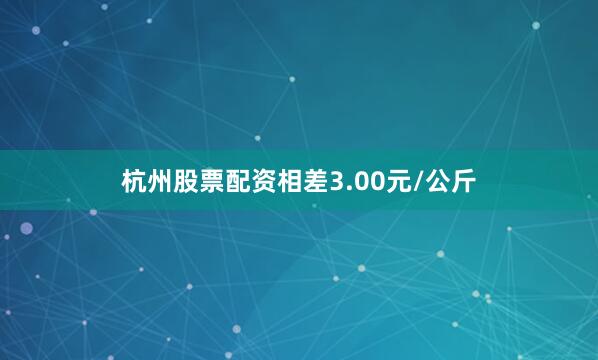 杭州股票配资相差3.00元/公斤