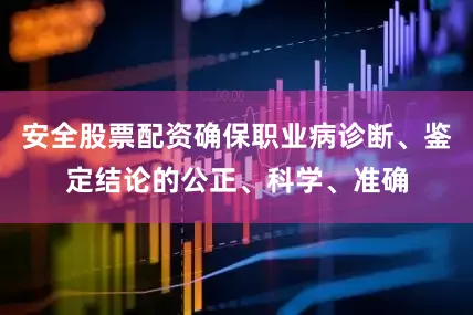 安全股票配资确保职业病诊断、鉴定结论的公正、科学、准确