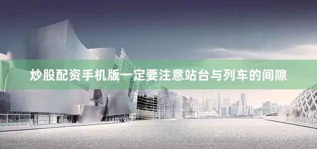 炒股配资手机版一定要注意站台与列车的间隙
