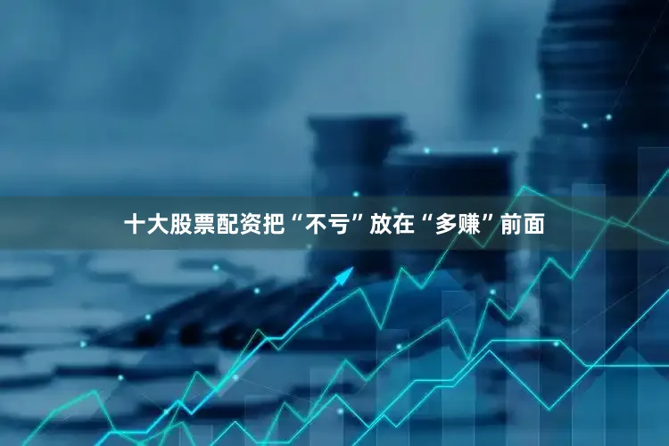 十大股票配资把“不亏”放在“多赚”前面