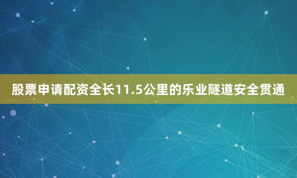 股票申请配资全长11.5公里的乐业隧道安全贯通