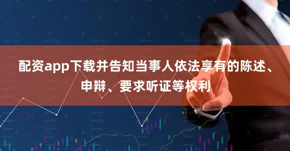 配资app下载并告知当事人依法享有的陈述、申辩、要求听证等权利