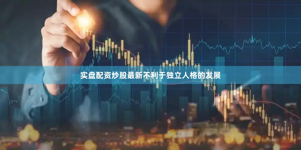 实盘配资炒股最新不利于独立人格的发展