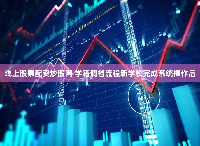 线上股票配资炒股网 学籍调档流程新学校完成系统操作后