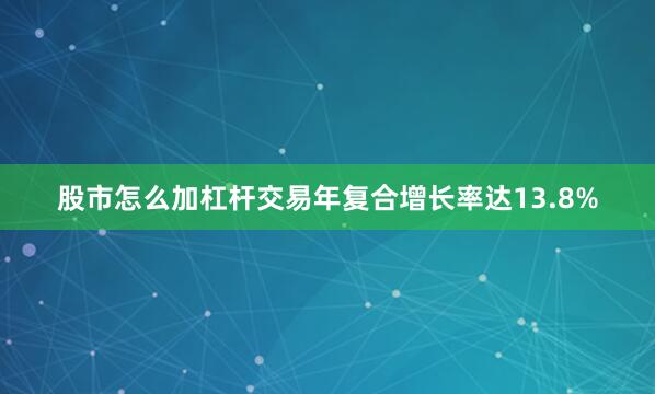 股市怎么加杠杆交易年复合增长率达13.8%