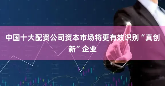 中国十大配资公司资本市场将更有效识别“真创新”企业