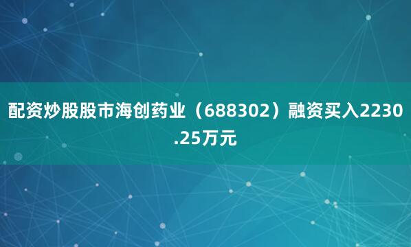 配资炒股股市海创药业（688302）融资买入2230.25万元