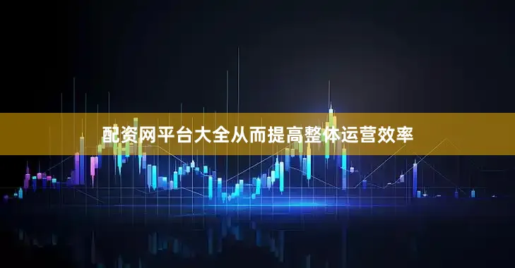 配资网平台大全从而提高整体运营效率