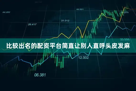 比较出名的配资平台简直让别人直呼头皮发麻