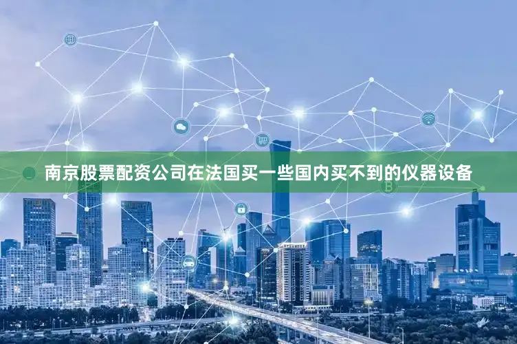 南京股票配资公司在法国买一些国内买不到的仪器设备