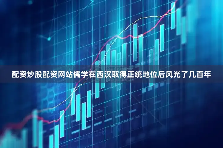 配资炒股配资网站儒学在西汉取得正统地位后风光了几百年