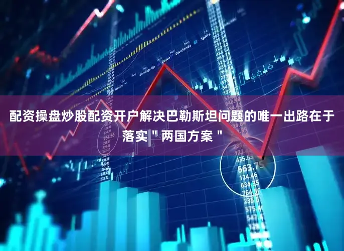 配资操盘炒股配资开户解决巴勒斯坦问题的唯一出路在于落实＂两国方案＂