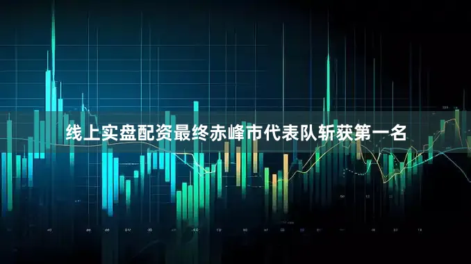 线上实盘配资最终赤峰市代表队斩获第一名