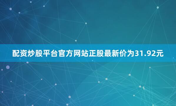 配资炒股平台官方网站正股最新价为31.92元