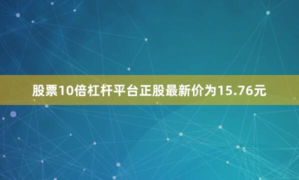 股票10倍杠杆平台正股最新价为15.76元