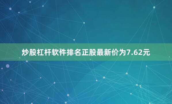 炒股杠杆软件排名正股最新价为7.62元