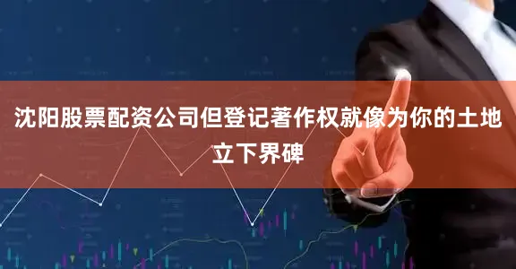 沈阳股票配资公司但登记著作权就像为你的土地立下界碑