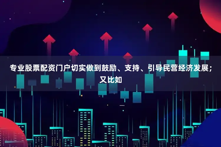 专业股票配资门户切实做到鼓励、支持、引导民营经济发展；又比如
