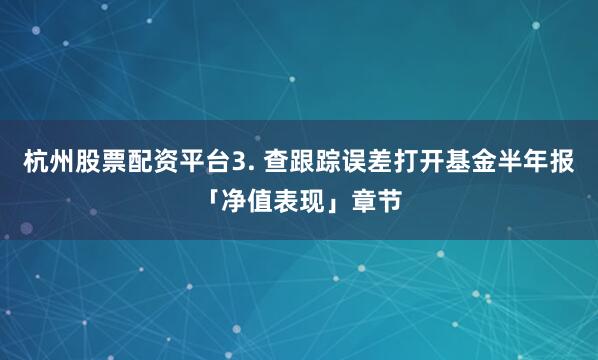 杭州股票配资平台3. 查跟踪误差打开基金半年报「净值表现」章节