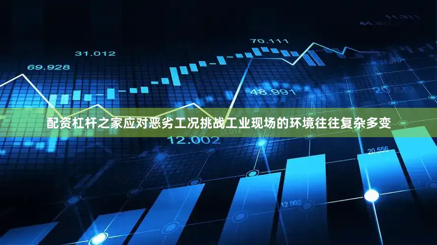 配资杠杆之家应对恶劣工况挑战工业现场的环境往往复杂多变