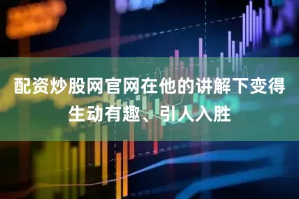 配资炒股网官网在他的讲解下变得生动有趣、引人入胜