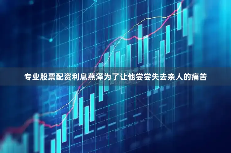 专业股票配资利息燕泽为了让他尝尝失去亲人的痛苦